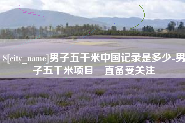 莒县男子五千米中国记录是多少-男子五千米项目一直备受关注