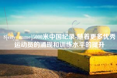 莒县5000米中国纪录-随着更多优秀运动员的涌现和训练水平的提升