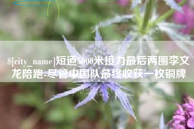 莒县短道5000米接力最后两圈李文龙陪跑-尽管中国队最终收获一枚铜牌