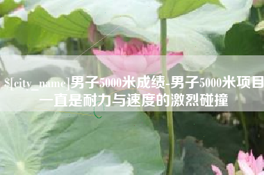 莒县男子5000米成绩-男子5000米项目一直是耐力与速度的激烈碰撞