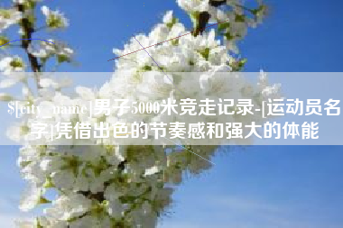 莒县男子5000米竞走记录-[运动员名字]凭借出色的节奏感和强大的体能