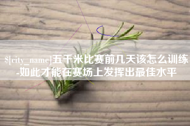 莒县五千米比赛前几天该怎么训练-如此才能在赛场上发挥出最佳水平
