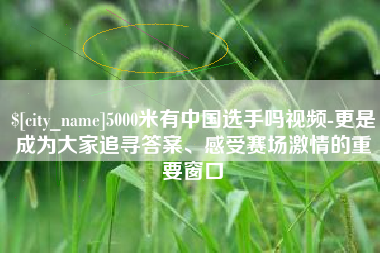 莒县5000米有中国选手吗视频-更是成为大家追寻答案、感受赛场激情的重要窗口