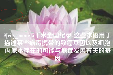 莒县5千米全国纪录-这些术语用于描述某些病毒携带的致癌基因以及细胞内原本存在的可能与癌症发展有关的基因