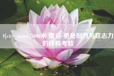 莒县5000米 奥运-更是耐力与意志力的终极考验