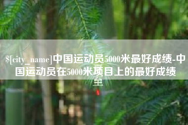 莒县中国运动员5000米最好成绩-中国运动员在5000米项目上的最好成绩