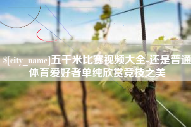 莒县五千米比赛视频大全-还是普通体育爱好者单纯欣赏竞技之美