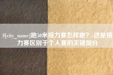 莒县跑50米接力赛怎样跑？-这是接力赛区别于个人赛的关键部分