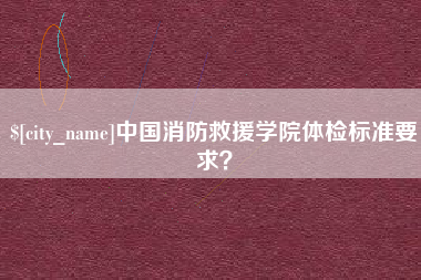 莒县中国消防救援学院体检标准要求？