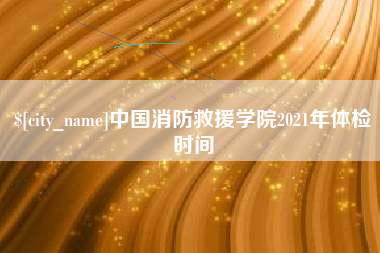 莒县中国消防救援学院2021年体检时间