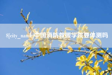 莒县中国消防救援学院要体测吗