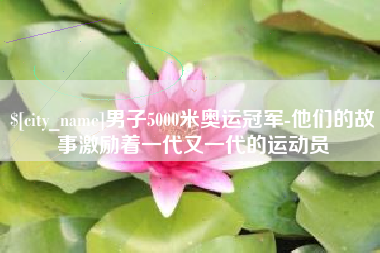 莒县男子5000米奥运冠军-他们的故事激励着一代又一代的运动员