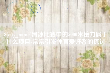 莒县滑冰比赛中的5000米接力属于什么项目-常常引发体育爱好者的探讨