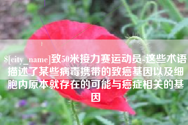 莒县致50米接力赛运动员-这些术语描述了某些病毒携带的致癌基因以及细胞内原本就存在的可能与癌症相关的基因