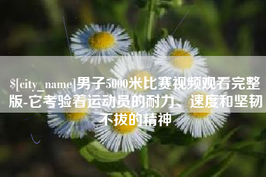 莒县男子5000米比赛视频观看完整版-它考验着运动员的耐力、速度和坚韧不拔的精神