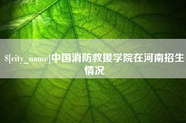 莒县中国消防救援学院在河南招生情况