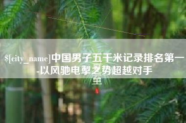 莒县中国男子五千米记录排名第一-以风驰电掣之势超越对手