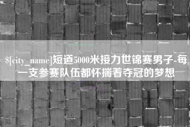 莒县短道5000米接力世锦赛男子-每一支参赛队伍都怀揣着夺冠的梦想