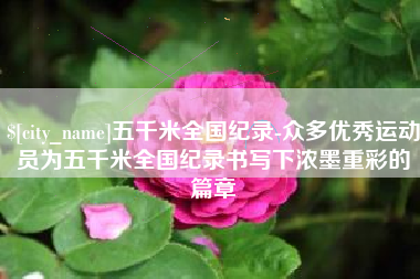 莒县五千米全国纪录-众多优秀运动员为五千米全国纪录书写下浓墨重彩的篇章