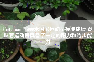 莒县5000米国家运动员标准成绩-意味着运动员具备了一定的耐力和跑步能力