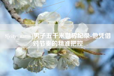 莒县男子五千米世界纪录-他凭借对节奏的精准把控