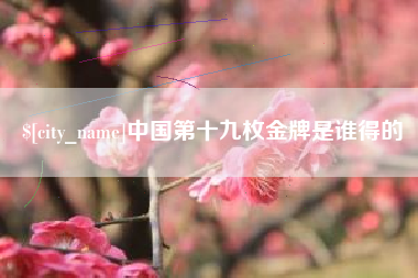 莒县中国第十九枚金牌是谁得的
