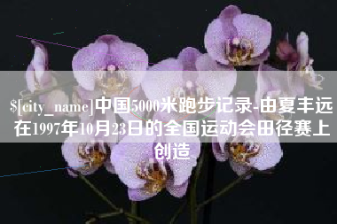 莒县中国5000米跑步记录-由夏丰远在1997年10月23日的全国运动会田径赛上创造