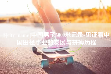 莒县中国男子5000米记录-见证着中国田径事业的发展与拼搏历程