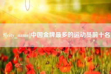莒县中国金牌最多的运动员前十名