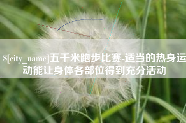 莒县五千米跑步比赛-适当的热身运动能让身体各部位得到充分活动
