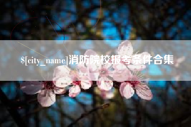 莒县消防院校报考条件合集