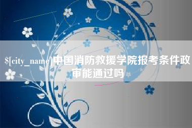 莒县中国消防救援学院报考条件政审能通过吗
