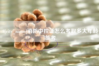 莒县消防中控证怎么考取多大年龄能考
